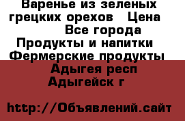 Варенье из зеленых грецких орехов › Цена ­ 400 - Все города Продукты и напитки » Фермерские продукты   . Адыгея респ.,Адыгейск г.